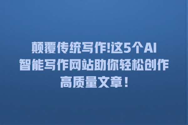 颠覆传统写作! 这 5 个 AI 智能写作网站助你轻松创作高质量文章! 颠覆传统写作! 这 5 个 AI 智能写作网站助你轻松创作高质量文章!