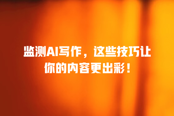 监测 AI 写作,这些技巧让你的内容更出彩! 监测 AI 写作,这些技巧让你的内容更出彩!