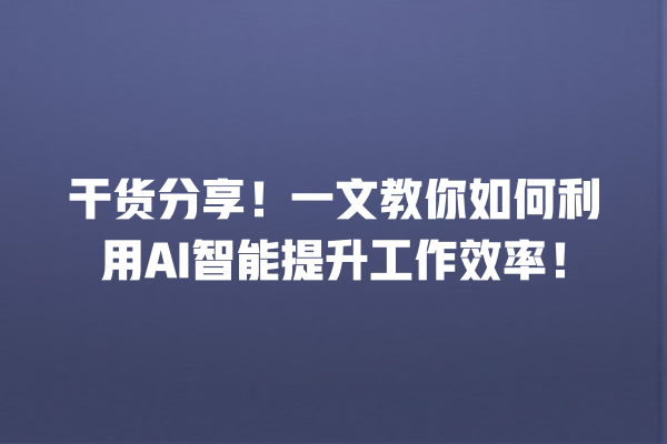 干货分享!一文教你如何利用 AI 智能提升工作效率! 干货分享!一文教你如何利用 AI 智能提升工作效率!