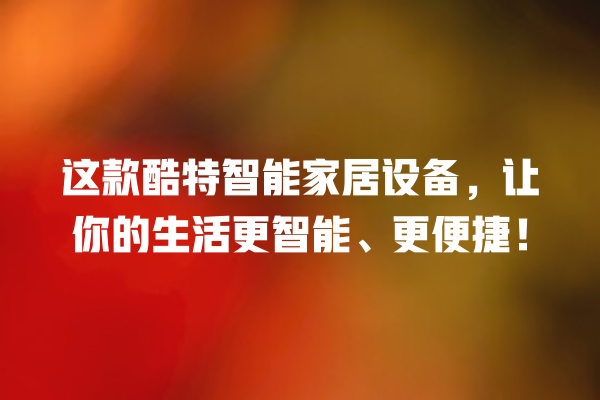这款酷特智能家居设备,让你的生活更智能、更便捷! 这款酷特智能家居设备,让你的生活更智能、更便捷!