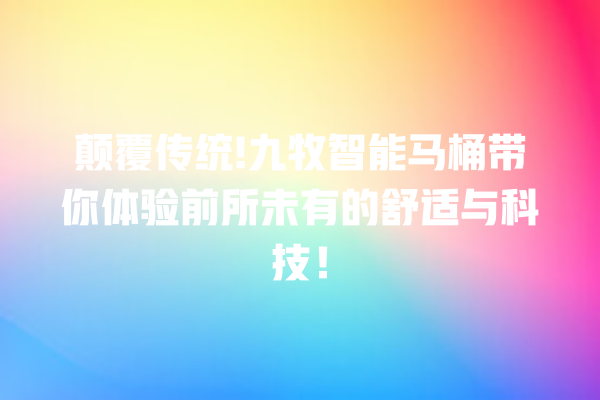 颠覆传统! 九牧智能马桶带你体验前所未有的舒适与科技! 颠覆传统! 九牧智能马桶带你体验前所未有的舒适与科技!