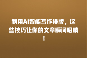 利用AI智能写作排版，这些技巧让你的文章瞬间吸睛！