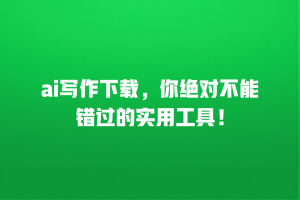 ai写作下载，你绝对不能错过的实用工具！