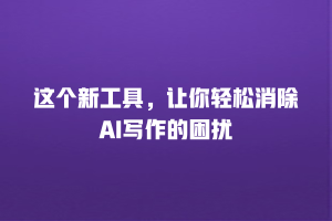 这个新工具，让你轻松消除AI写作的困扰
