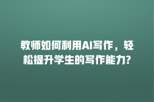 教师如何利用AI写作，轻松提升学生的写作能力?