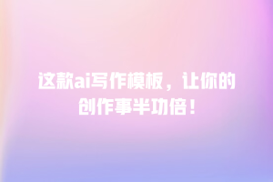 这款ai写作模板，让你的创作事半功倍！