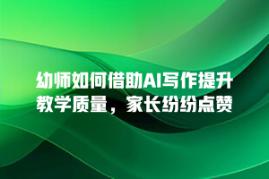 幼师如何借助AI写作提升教学质量，家长纷纷点赞
