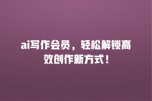 ai写作会员，轻松解锁高效创作新方式！