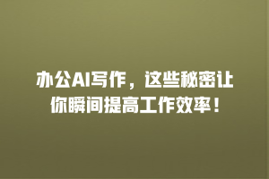 办公AI写作，这些秘密让你瞬间提高工作效率！
