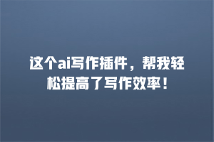 这个ai写作插件，帮我轻松提高了写作效率！
