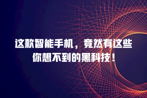 这款智能手机，竟然有这些你想不到的黑科技！