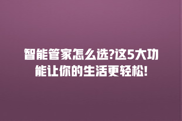智能管家怎么选? 这 5 大功能让你的生活更轻松! 智能管家怎么选? 这 5 大功能让你的生活更轻松!