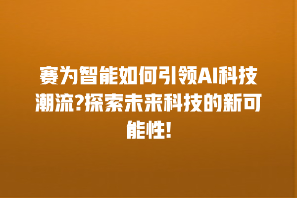 赛为智能如何引领 AI 科技潮流? 探索未来科技的新可能性! 赛为智能如何引领 AI 科技潮流? 探索未来科技的新可能性!