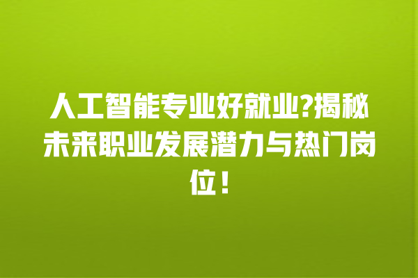 人工智能专业好就业? 揭秘未来职业发展潜力与热门岗位! 人工智能专业好就业? 揭秘未来职业发展潜力与热门岗位!