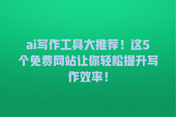 ai 写作工具大推荐!这 5 个免费网站让你轻松提升写作效率! ai 写作工具大推荐!这 5 个免费网站让你轻松提升写作效率!