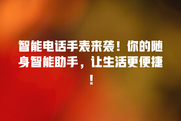 智能电话手表来袭!你的随身智能助手,让生活更便捷! 智能电话手表来袭!你的随身智能助手,让生活更便捷!