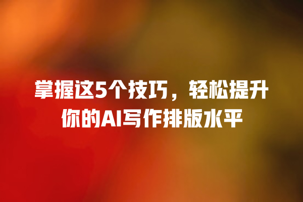 掌握这 5 个技巧,轻松提升你的 AI 写作排版水平 掌握这 5 个技巧,轻松提升你的 AI 写作排版水平
