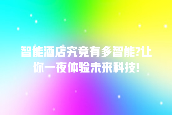 智能酒店究竟有多智能? 让你一夜体验未来科技! 智能酒店究竟有多智能? 让你一夜体验未来科技!