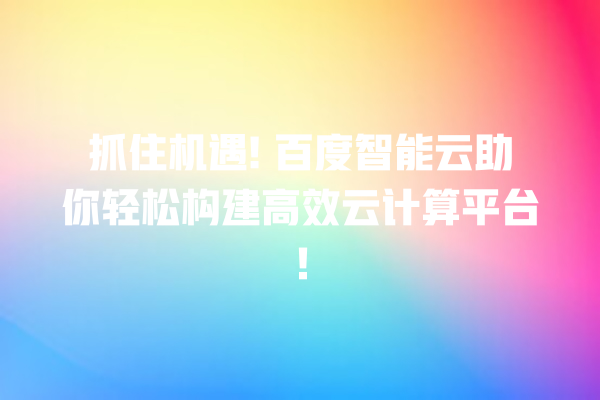 抓住机遇! 百度智能云助你轻松构建高效云计算平台! 抓住机遇! 百度智能云助你轻松构建高效云计算平台!