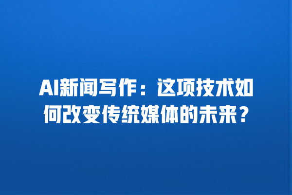 AI 新闻写作:这项技术如何改变传统媒体的未来? AI 新闻写作:这项技术如何改变传统媒体的未来?