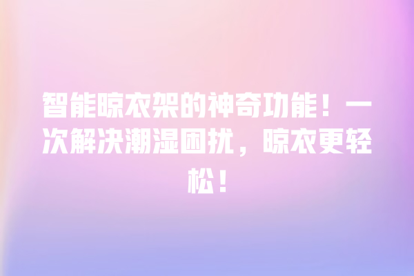 智能晾衣架的神奇功能!一次解决潮湿困扰,晾衣更轻松! 智能晾衣架的神奇功能!一次解决潮湿困扰,晾衣更轻松!