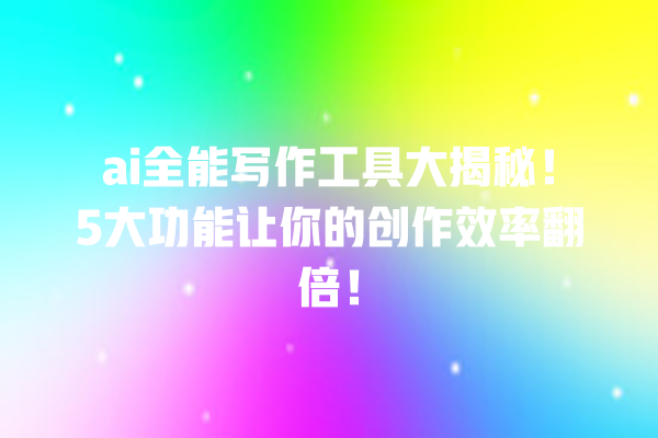ai 全能写作工具大揭秘!5 大功能让你的创作效率翻倍! ai 全能写作工具大揭秘!5 大功能让你的创作效率翻倍!