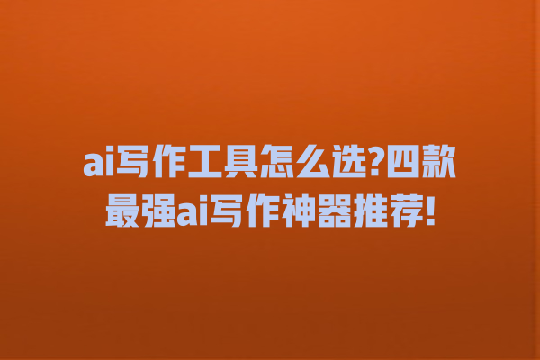 ai 写作工具怎么选? 四款最强 ai 写作神器推荐! ai 写作工具怎么选? 四款最强 ai 写作神器推荐!