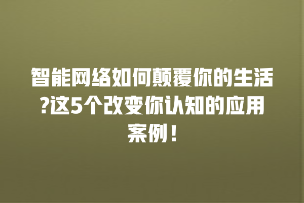 智能网络如何颠覆你的生活? 这 5 个改变你认知的应用案例! 智能网络如何颠覆你的生活? 这 5 个改变你认知的应用案例!