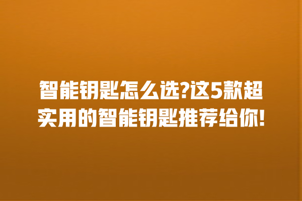 智能钥匙怎么选? 这 5 款超实用的智能钥匙推荐给你! 智能钥匙怎么选? 这 5 款超实用的智能钥匙推荐给你!