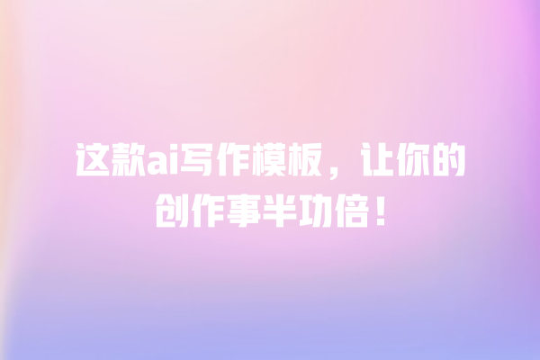 这款 ai 写作模板,让你的创作事半功倍! 这款 ai 写作模板,让你的创作事半功倍!