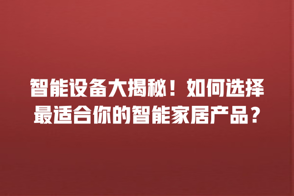 智能设备大揭秘!如何选择最适合你的智能家居产品? 智能设备大揭秘!如何选择最适合你的智能家居产品?