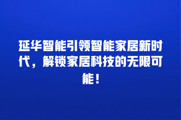 延华智能引领智能家居新时代,解锁家居科技的无限可能! 延华智能引领智能家居新时代,解锁家居科技的无限可能!