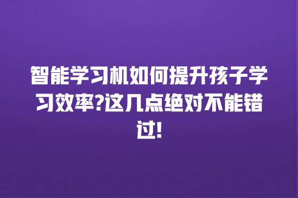 智能学习机如何提升孩子学习效率? 这几点绝对不能错过! 智能学习机如何提升孩子学习效率? 这几点绝对不能错过!