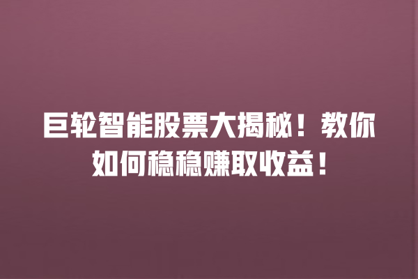巨轮智能股票大揭秘!教你如何稳稳赚取收益! 巨轮智能股票大揭秘!教你如何稳稳赚取收益!