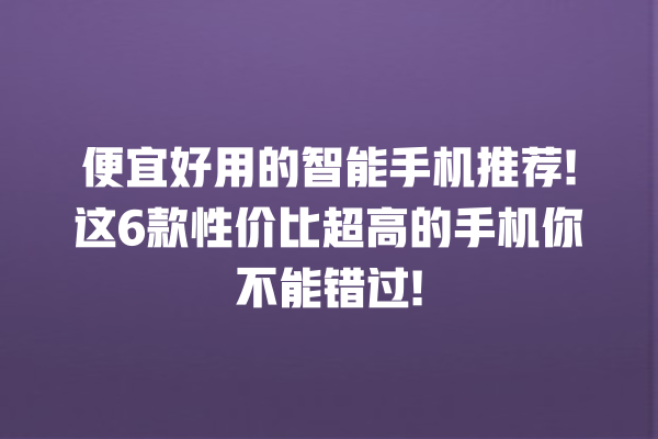 便宜好用的智能手机推荐! 这 6 款性价比超高的手机你不能错过! 便宜好用的智能手机推荐! 这 6 款性价比超高的手机你不能错过!