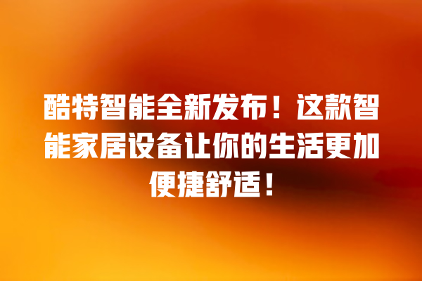 酷特智能全新发布!这款智能家居设备让你的生活更加便捷舒适! 酷特智能全新发布!这款智能家居设备让你的生活更加便捷舒适!