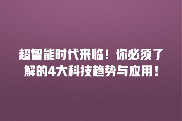 超智能时代来临!你必须了解的 4 大科技趋势与应用! 超智能时代来临!你必须了解的 4 大科技趋势与应用!