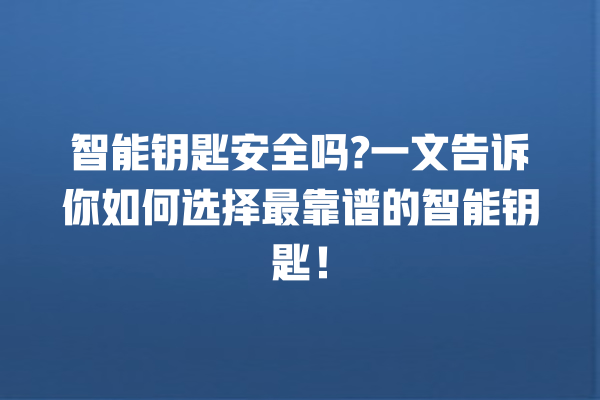 智能钥匙安全吗? 一文告诉你如何选择最靠谱的智能钥匙! 智能钥匙安全吗? 一文告诉你如何选择最靠谱的智能钥匙!