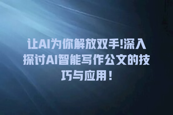 让 AI 为你解放双手! 深入探讨 AI 智能写作公文的技巧与应用! 让 AI 为你解放双手! 深入探讨 AI 智能写作公文的技巧与应用!