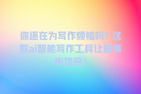 你还在为写作烦恼吗? 这款 ai 智能写作工具让你事半功倍! 你还在为写作烦恼吗? 这款 ai 智能写作工具让你事半功倍!