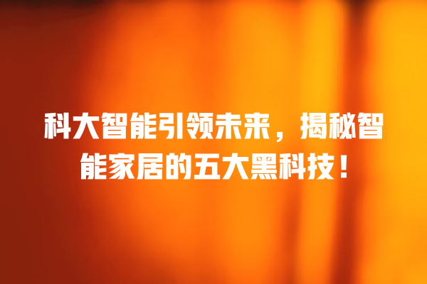 科大智能引领未来,揭秘智能家居的五大黑科技! 科大智能引领未来,揭秘智能家居的五大黑科技!