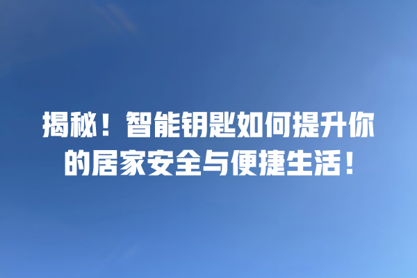 揭秘!智能钥匙如何提升你的居家安全与便捷生活! 揭秘!智能钥匙如何提升你的居家安全与便捷生活!