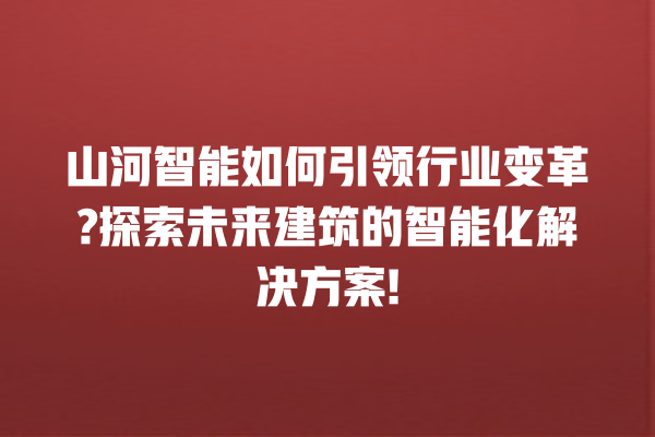 山河智能如何引领行业变革? 探索未来建筑的智能化解决方案! 山河智能如何引领行业变革? 探索未来建筑的智能化解决方案!