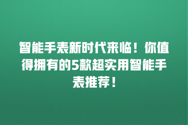 智能手表新时代来临!你值得拥有的 5 款超实用智能手表推荐! 智能手表新时代来临!你值得拥有的 5 款超实用智能手表推荐!