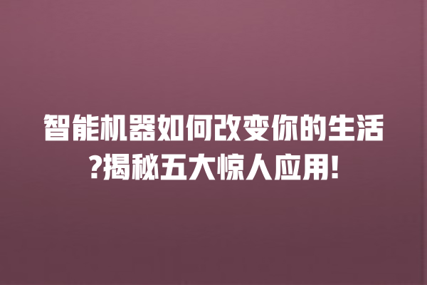 智能机器如何改变你的生活? 揭秘五大惊人应用! 智能机器如何改变你的生活? 揭秘五大惊人应用!