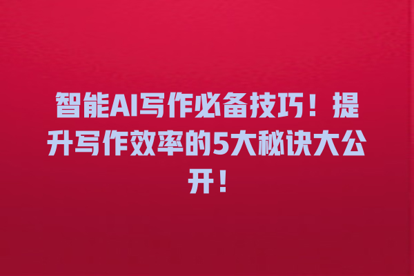 智能 AI 写作必备技巧!提升写作效率的 5 大秘诀大公开! 智能 AI 写作必备技巧!提升写作效率的 5 大秘诀大公开!