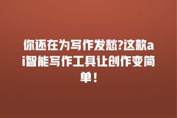 你还在为写作发愁? 这款 ai 智能写作工具让创作变简单! 你还在为写作发愁? 这款 ai 智能写作工具让创作变简单!