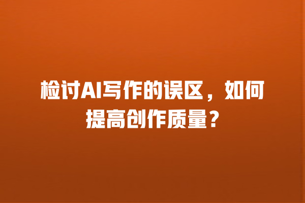 检讨 AI 写作的误区,如何提高创作质量? 检讨 AI 写作的误区,如何提高创作质量?