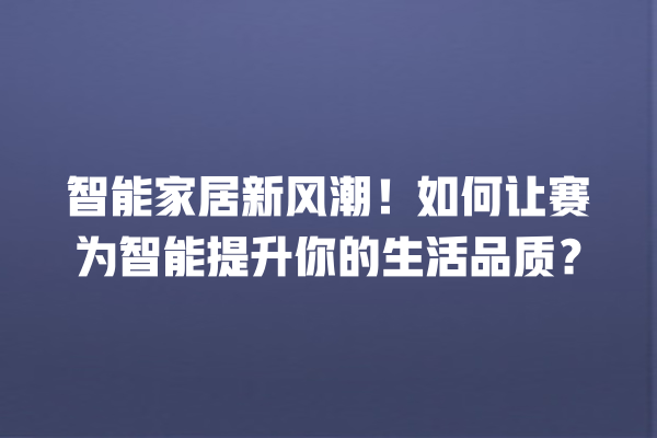 智能家居新风潮!如何让赛为智能提升你的生活品质? 智能家居新风潮!如何让赛为智能提升你的生活品质?