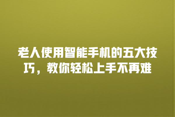 老人使用智能手机的五大技巧,教你轻松上手不再难 老人使用智能手机的五大技巧,教你轻松上手不再难